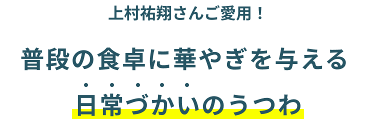 上村祐翔さんもご愛用！普段の食卓に華やぎを与える、日常づかいのうつわ