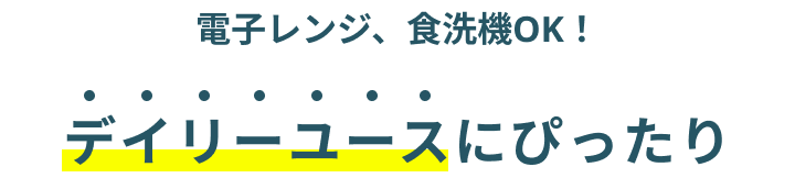 電子レンジ、食洗機OK！デイリーユースにぴったり